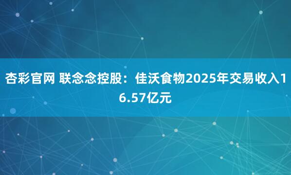杏彩官网 联念念控股：佳沃食物2025年交易收入16.57亿元