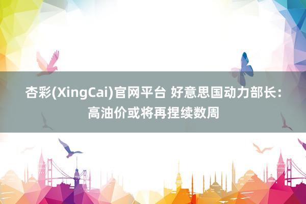杏彩(XingCai)官网平台 好意思国动力部长：高油价或将再捏续数周