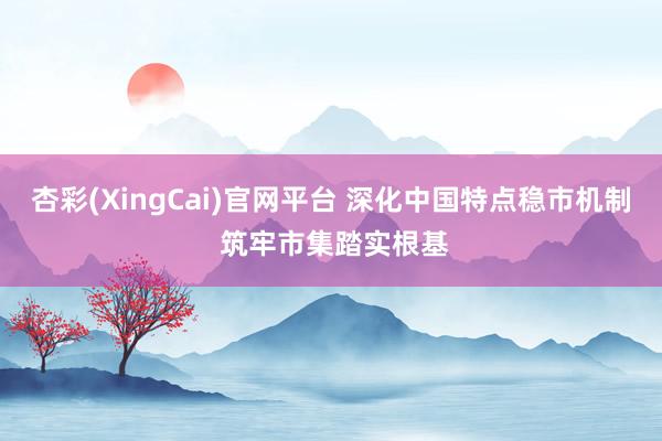 杏彩(XingCai)官网平台 深化中国特点稳市机制 筑牢市集踏实根基