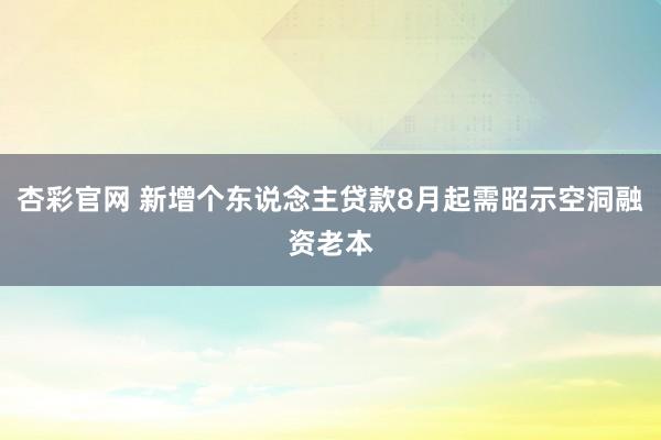 杏彩官网 新增个东说念主贷款8月起需昭示空洞融资老本
