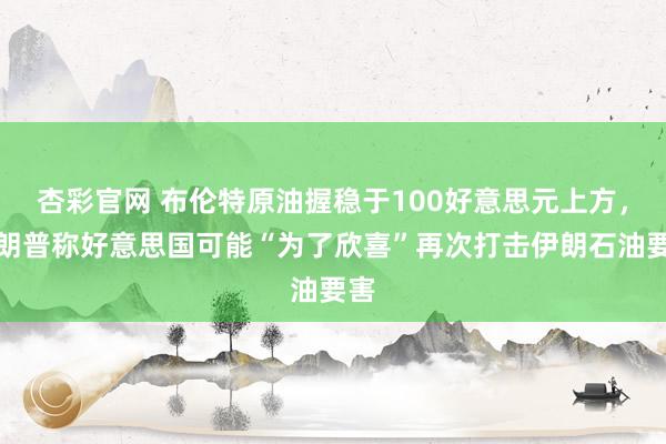 杏彩官网 布伦特原油握稳于100好意思元上方，特朗普称好意思国可能“为了欣喜”再次打击伊朗石油要害
