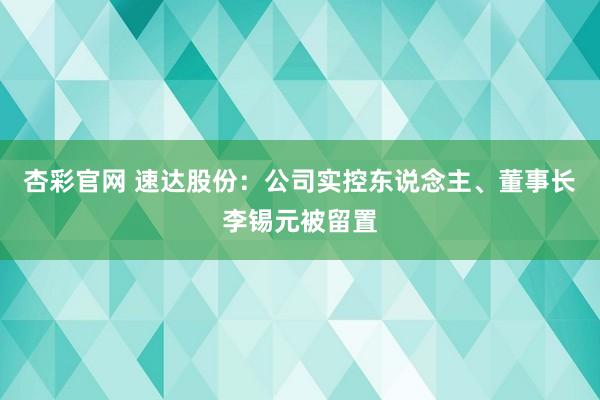 杏彩官网 速达股份：公司实控东说念主、董事长李锡元被留置