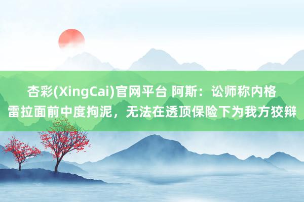 杏彩(XingCai)官网平台 阿斯：讼师称内格雷拉面前中度拘泥，无法在透顶保险下为我方狡辩