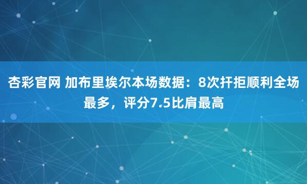 杏彩官网 加布里埃尔本场数据：8次扞拒顺利全场最多，评分7.5比肩最高