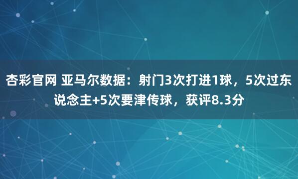 杏彩官网 亚马尔数据：射门3次打进1球，5次过东说念主+5次要津传球，获评8.3分
