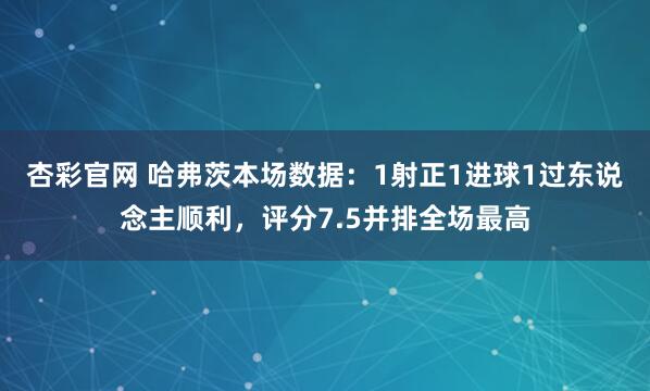 杏彩官网 哈弗茨本场数据：1射正1进球1过东说念主顺利，评分7.5并排全场最高