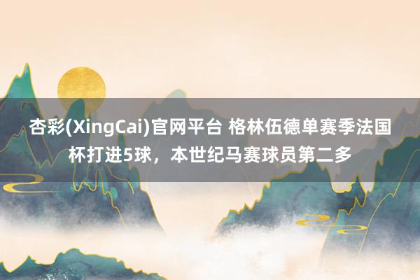 杏彩(XingCai)官网平台 格林伍德单赛季法国杯打进5球，本世纪马赛球员第二多