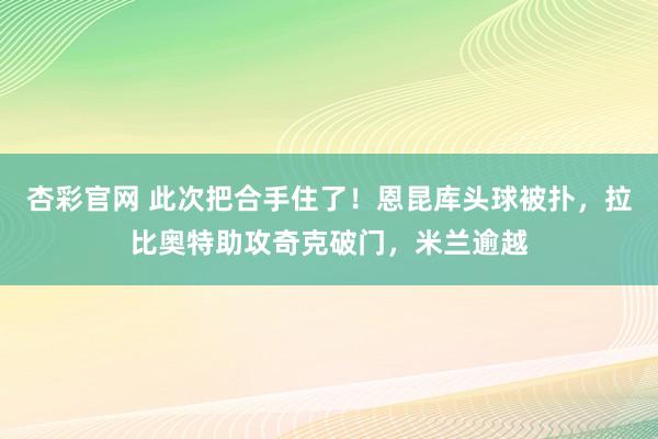杏彩官网 此次把合手住了！恩昆库头球被扑，拉比奥特助攻奇克破门，米兰逾越