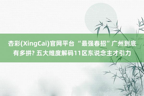 杏彩(XingCai)官网平台 “最强春招”广州到底有多拼? 五大维度解码11区东说念主才引力