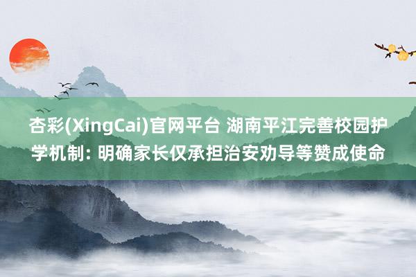 杏彩(XingCai)官网平台 湖南平江完善校园护学机制: 明确家长仅承担治安劝导等赞成使命