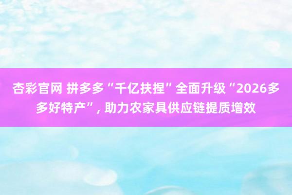 杏彩官网 拼多多“千亿扶捏”全面升级“2026多多好特产”， 助力农家具供应链提质增效