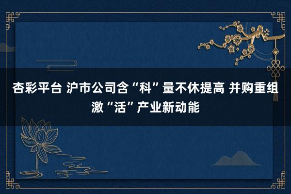 杏彩平台 沪市公司含“科”量不休提高 并购重组激“活”产业新动能