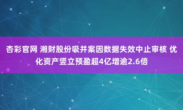 杏彩官网 湘财股份吸并案因数据失效中止审核 优化资产竖立预盈超4亿增逾2.6倍