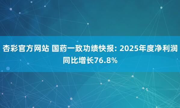 杏彩官方网站 国药一致功绩快报: 2025年度净利润同比增长76.8%