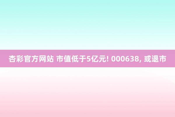 杏彩官方网站 市值低于5亿元! 000638， 或退市