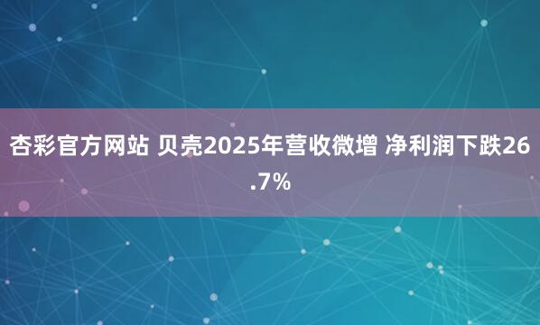 杏彩官方网站 贝壳2025年营收微增 净利润下跌26.7%