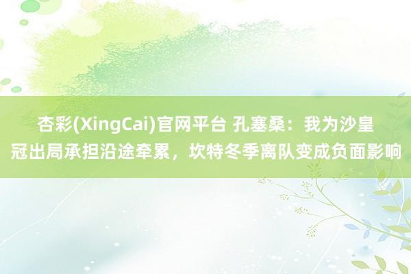 杏彩(XingCai)官网平台 孔塞桑：我为沙皇冠出局承担沿途牵累，坎特冬季离队变成负面影响