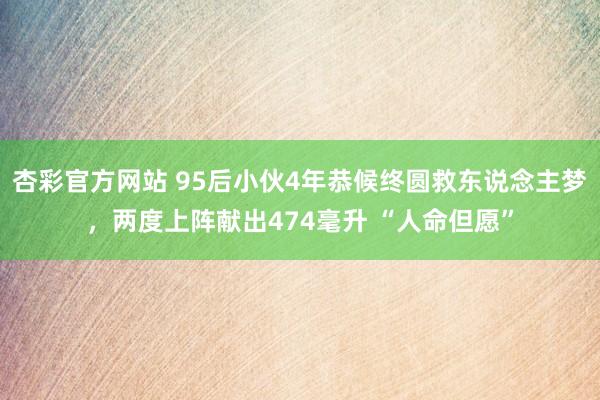 杏彩官方网站 95后小伙4年恭候终圆救东说念主梦，两度上阵献出474毫升 “人命但愿”