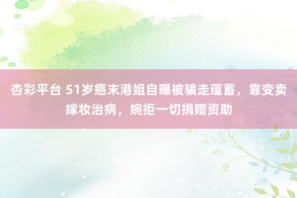 杏彩平台 51岁癌末港姐自曝被骗走蕴蓄，靠变卖嫁妆治病，婉拒一切捐赠资助