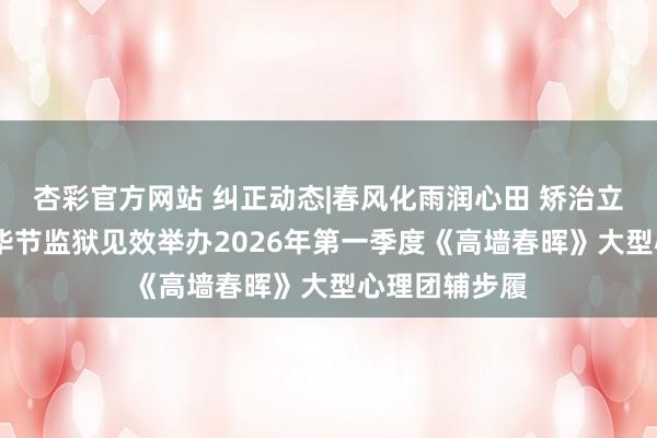 杏彩官方网站 纠正动态|春风化雨润心田 矫治立异谱新篇——毕节监狱见效举办2026年第一季度《高墙春晖》大型心理团辅步履