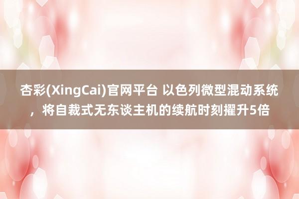 杏彩(XingCai)官网平台 以色列微型混动系统,将自裁式无东谈主机的续航时刻擢升5倍
