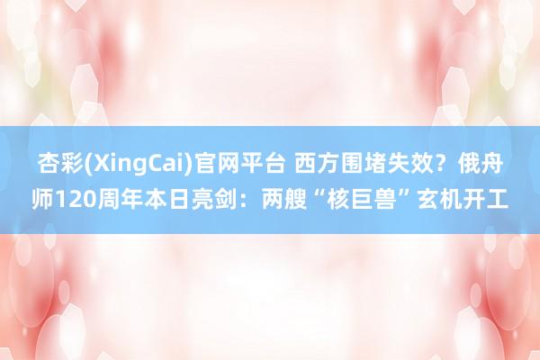 杏彩(XingCai)官网平台 西方围堵失效？俄舟师120周年本日亮剑：两艘“核巨兽”玄机开工