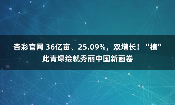 杏彩官网 36亿亩、25.09%，双增长！“植”此青绿绘就秀丽中国新画卷