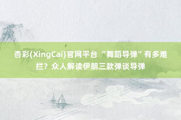 杏彩(XingCai)官网平台 “舞蹈导弹”有多难拦？众人解读伊朗三款弹谈导弹