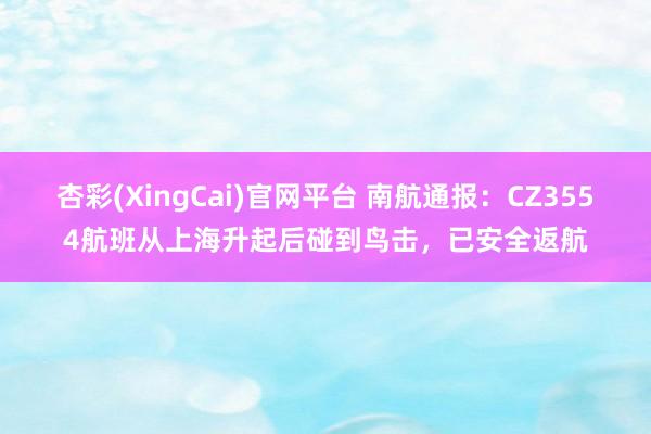杏彩(XingCai)官网平台 南航通报：CZ3554航班从上海升起后碰到鸟击，已安全返航