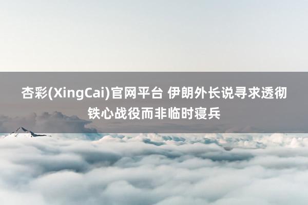 杏彩(XingCai)官网平台 伊朗外长说寻求透彻铁心战役而非临时寝兵
