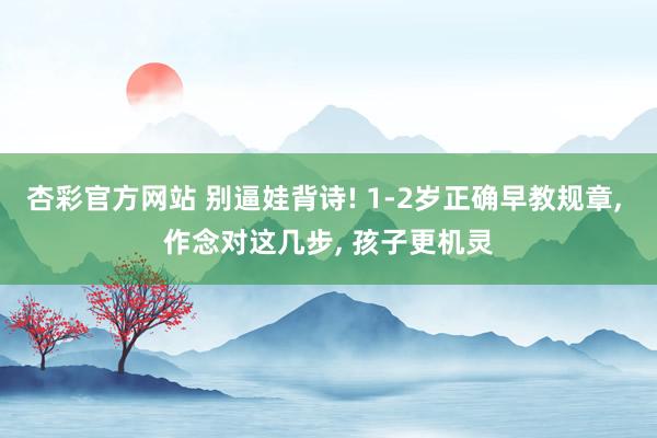 杏彩官方网站 别逼娃背诗! 1-2岁正确早教规章, 作念对这几步, 孩子更机灵