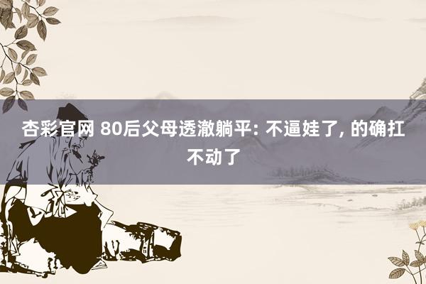 杏彩官网 80后父母透澈躺平: 不逼娃了， 的确扛不动了