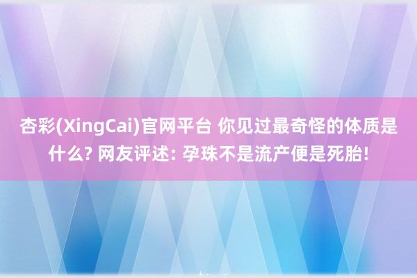 杏彩(XingCai)官网平台 你见过最奇怪的体质是什么? 网友评述: 孕珠不是流产便是死胎!