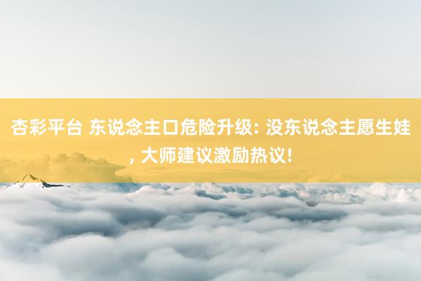 杏彩平台 东说念主口危险升级: 没东说念主愿生娃， 大师建议激励热议!