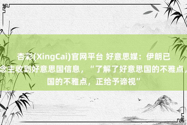 杏彩(XingCai)官网平台 好意思媒：伊朗已通过妥洽东说念主收到好意思国信息，“了解了好意思国的不雅点，正给予谛视”