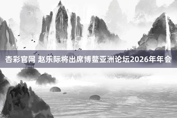 杏彩官网 赵乐际将出席博鳌亚洲论坛2026年年会