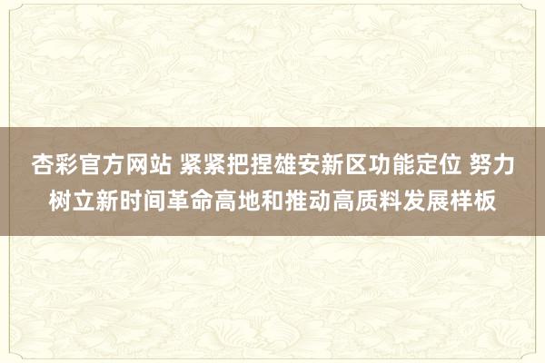 杏彩官方网站 紧紧把捏雄安新区功能定位 努力树立新时间革命高地和推动高质料发展样板