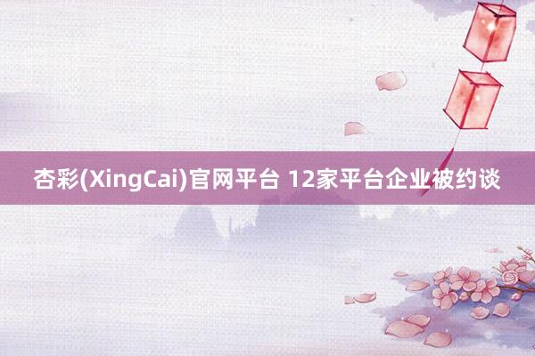 杏彩(XingCai)官网平台 12家平台企业被约谈