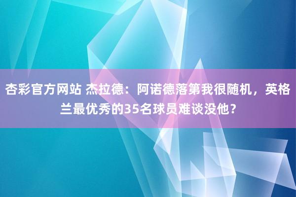 杏彩官方网站 杰拉德：阿诺德落第我很随机，英格兰最优秀的35名球员难谈没他？