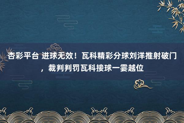 杏彩平台 进球无效！瓦科精彩分球刘洋推射破门，裁判判罚瓦科接球一霎越位