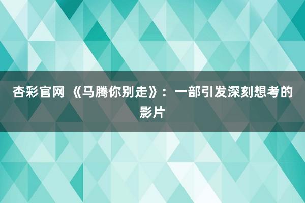 杏彩官网 《马腾你别走》：一部引发深刻想考的影片