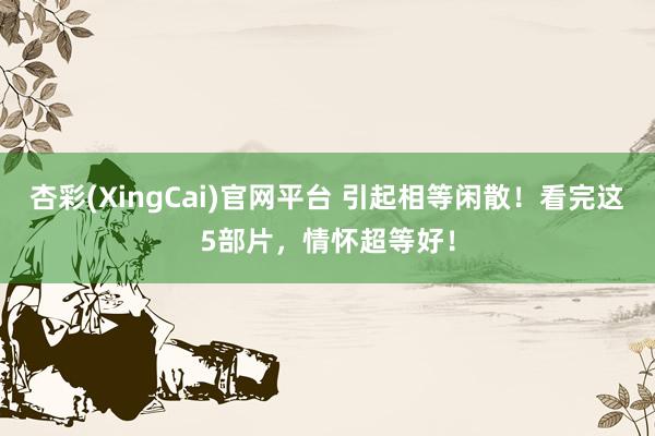 杏彩(XingCai)官网平台 引起相等闲散！看完这5部片，情怀超等好！