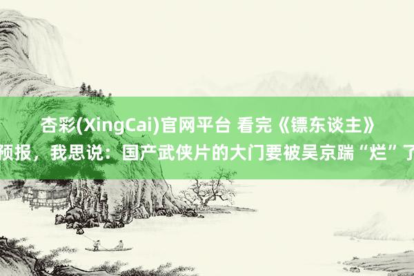 杏彩(XingCai)官网平台 看完《镖东谈主》预报，我思说：国产武侠片的大门要被吴京踹“烂”了
