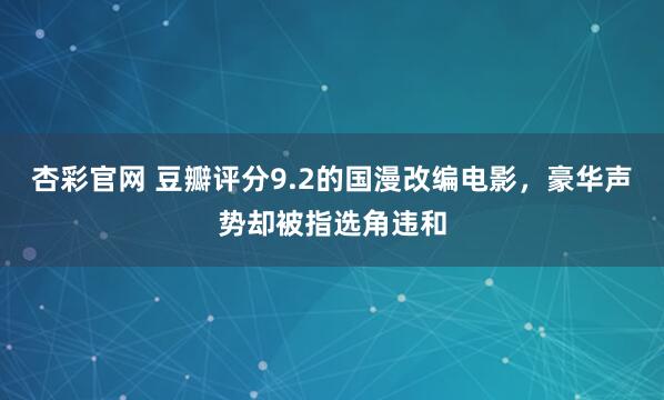 杏彩官网 豆瓣评分9.2的国漫改编电影，豪华声势却被指选角违和
