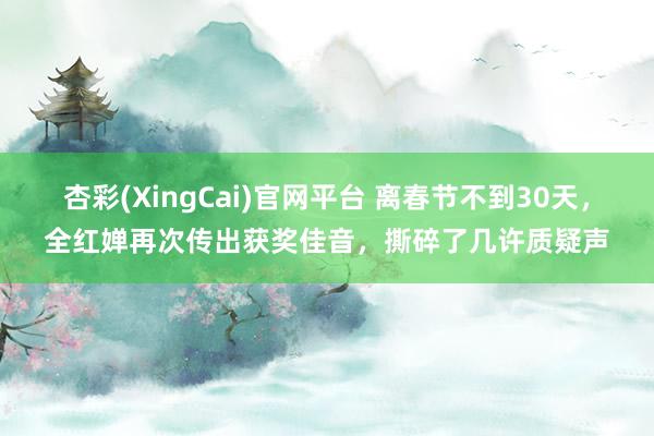 杏彩(XingCai)官网平台 离春节不到30天，全红婵再次传出获奖佳音，撕碎了几许质疑声