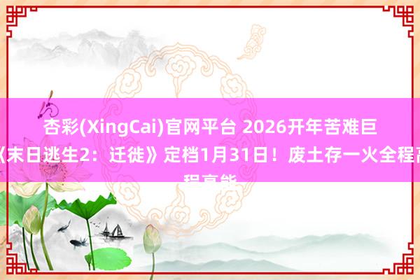 杏彩(XingCai)官网平台 2026开年苦难巨制《末日逃生2：迁徙》定档1月31日！废土存一火全程高能