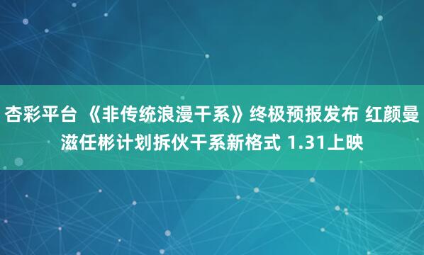 杏彩平台 《非传统浪漫干系》终极预报发布 红颜曼滋任彬计划拆伙干系新格式 1.31上映