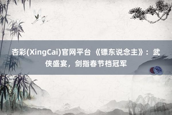杏彩(XingCai)官网平台 《镖东说念主》：武侠盛宴，剑指春节档冠军