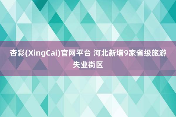 杏彩(XingCai)官网平台 河北新增9家省级旅游失业街区