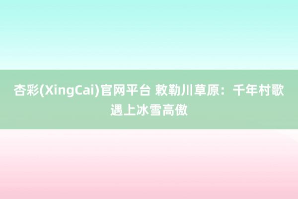 杏彩(XingCai)官网平台 敕勒川草原：千年村歌遇上冰雪高傲
